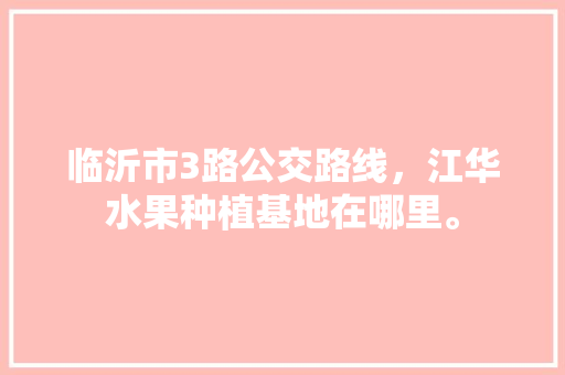 临沂市3路公交路线，江华水果种植基地在哪里。 临沂市3路公交路线，江华水果种植基地在哪里。 畜牧养殖