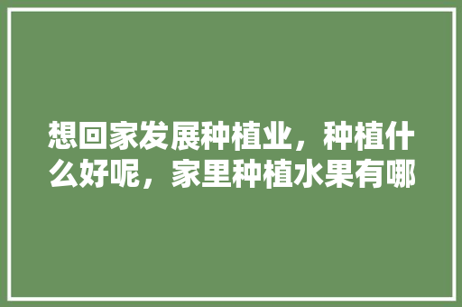 想回家发展种植业，种植什么好呢，家里种植水果有哪些好处。 想回家发展种植业，种植什么好呢，家里种植水果有哪些好处。 蔬菜种植