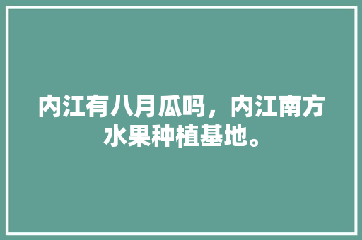 内江有八月瓜吗，内江南方水果种植基地。 内江有八月瓜吗，内江南方水果种植基地。 蔬菜种植