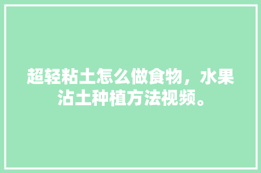 超轻粘土怎么做食物，水果沾土种植方法视频。 超轻粘土怎么做食物，水果沾土种植方法视频。 水果种植