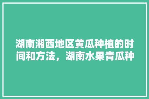 湖南湘西地区黄瓜种植的时间和方法，湖南水果青瓜种植季节是几月。 湖南湘西地区黄瓜种植的时间和方法，湖南水果青瓜种植季节是几月。 土壤施肥