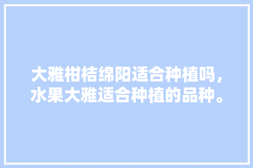 大雅柑桔绵阳适合种植吗，水果大雅适合种植的品种。 大雅柑桔绵阳适合种植吗，水果大雅适合种植的品种。 家禽养殖