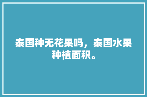 泰国种无花果吗，泰国水果种植面积。 泰国种无花果吗，泰国水果种植面积。 家禽养殖