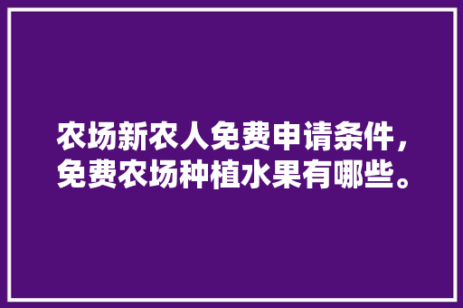 农场新农人免费申请条件，免费农场种植水果有哪些。 农场新农人免费申请条件，免费农场种植水果有哪些。 家禽养殖