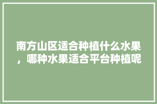 南方山区适合种植什么水果，哪种水果适合平台种植呢。 南方山区适合种植什么水果，哪种水果适合平台种植呢。 土壤施肥