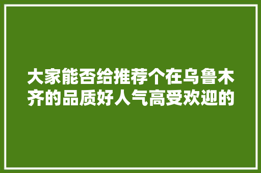 大家能否给推荐个在乌鲁木齐的品质好人气高受欢迎的水果店啊，新疆的水果种植是旱作农业。 大家能否给推荐个在乌鲁木齐的品质好人气高受欢迎的水果店啊，新疆的水果种植是旱作农业。 畜牧养殖