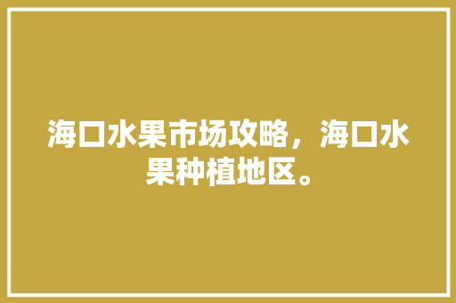 海口水果市场攻略，海口水果种植地区。 海口水果市场攻略，海口水果种植地区。 土壤施肥