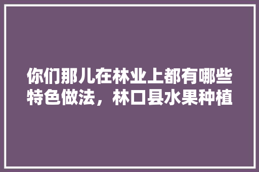 你们那儿在林业上都有哪些特色做法，林口县水果种植面积。 你们那儿在林业上都有哪些特色做法，林口县水果种植面积。 土壤施肥