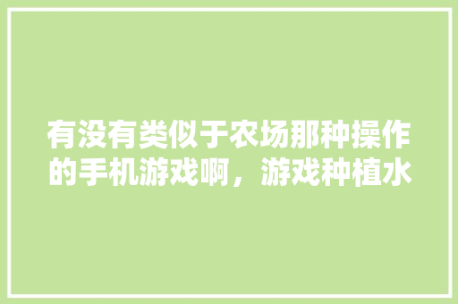 有没有类似于农场那种操作的手机游戏啊，游戏种植水果教案。 有没有类似于农场那种操作的手机游戏啊，游戏种植水果教案。 土壤施肥