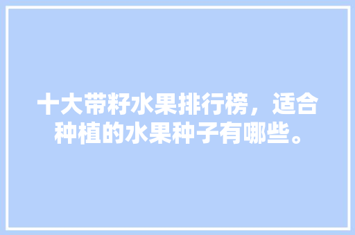 十大带籽水果排行榜，适合种植的水果种子有哪些。 十大带籽水果排行榜，适合种植的水果种子有哪些。 土壤施肥