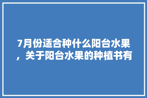 7月份适合种什么阳台水果，关于阳台水果的种植书有哪些。 7月份适合种什么阳台水果，关于阳台水果的种植书有哪些。 蔬菜种植