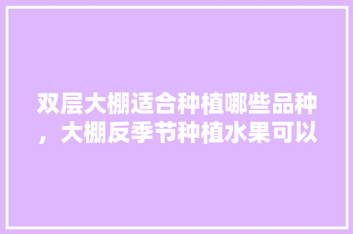 双层大棚适合种植哪些品种，大棚反季节种植水果可以吗。 双层大棚适合种植哪些品种，大棚反季节种植水果可以吗。 畜牧养殖