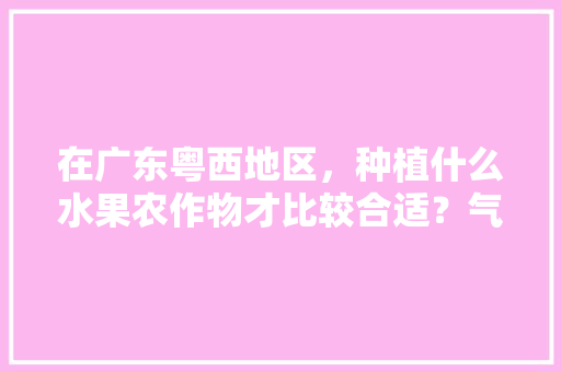 在广东粤西地区，种植什么水果农作物才比较合适？气候、水土、环境怎么样，水果农业种植图片大全。 在广东粤西地区，种植什么水果农作物才比较合适？气候、水土、环境怎么样，水果农业种植图片大全。 土壤施肥