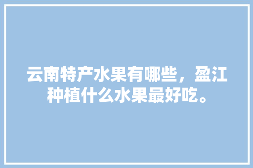 云南特产水果有哪些，盈江种植什么水果最好吃。 云南特产水果有哪些，盈江种植什么水果最好吃。 家禽养殖