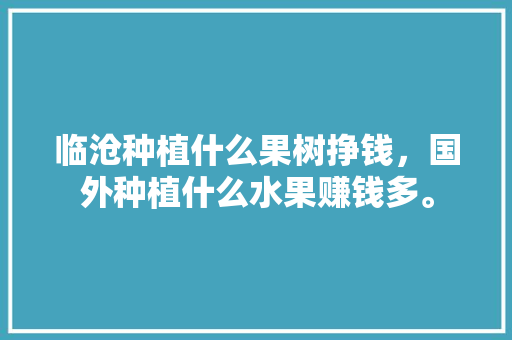 临沧种植什么果树挣钱，国外种植什么水果赚钱多。 临沧种植什么果树挣钱，国外种植什么水果赚钱多。 土壤施肥