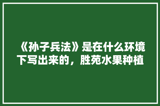 《孙子兵法》是在什么环境下写出来的，胜苑水果种植基地地址。 《孙子兵法》是在什么环境下写出来的，胜苑水果种植基地地址。 蔬菜种植