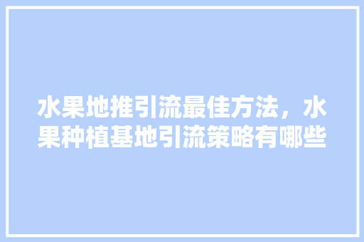 水果地推引流最佳方法，水果种植基地引流策略有哪些。 水果地推引流最佳方法，水果种植基地引流策略有哪些。 蔬菜种植