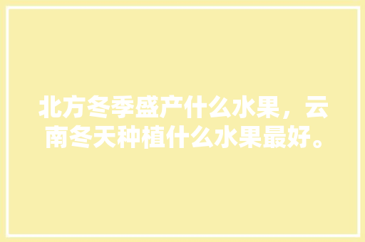 北方冬季盛产什么水果，云南冬天种植什么水果最好。 北方冬季盛产什么水果，云南冬天种植什么水果最好。 土壤施肥