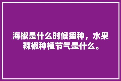 海椒是什么时候播种，水果辣椒种植节气是什么。 海椒是什么时候播种，水果辣椒种植节气是什么。 家禽养殖