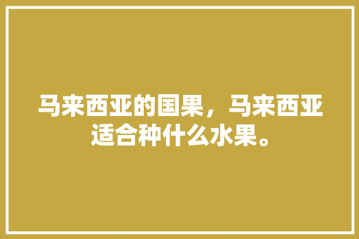 马来西亚的国果，马来西亚适合种什么水果。 马来西亚的国果，马来西亚适合种什么水果。 蔬菜种植