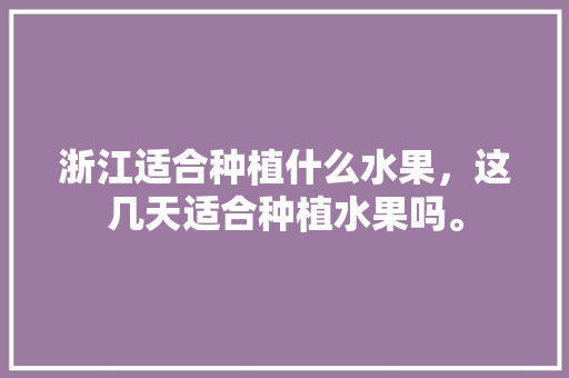 浙江适合种植什么水果，这几天适合种植水果吗。 浙江适合种植什么水果，这几天适合种植水果吗。 蔬菜种植