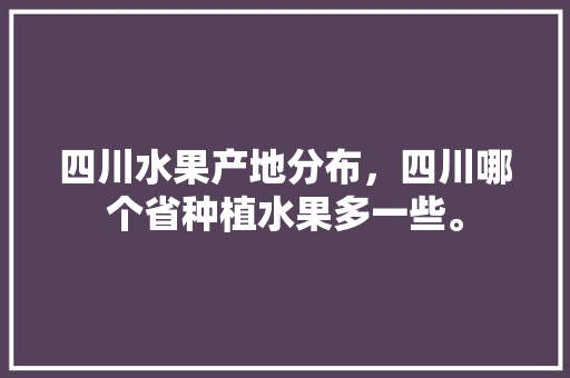 四川水果产地分布，四川哪个省种植水果多一些。 四川水果产地分布，四川哪个省种植水果多一些。 畜牧养殖