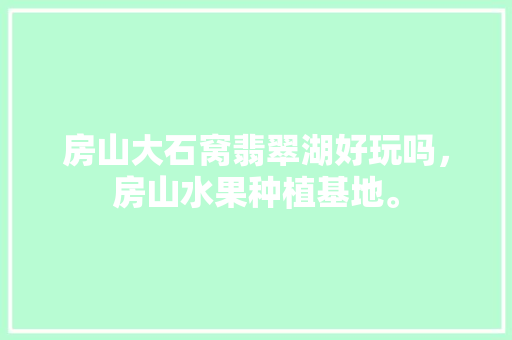 房山大石窝翡翠湖好玩吗，房山水果种植基地。 房山大石窝翡翠湖好玩吗，房山水果种植基地。 土壤施肥