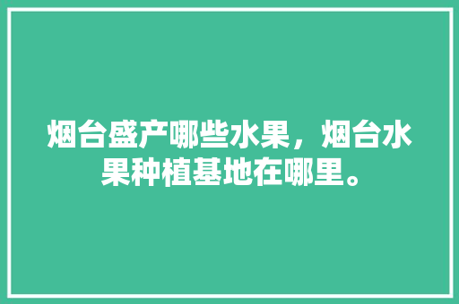 烟台盛产哪些水果，烟台水果种植基地在哪里。 烟台盛产哪些水果，烟台水果种植基地在哪里。 蔬菜种植