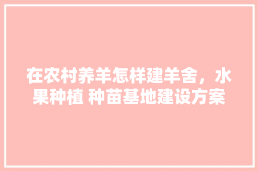 在农村养羊怎样建羊舍，水果种植 种苗基地建设方案。 在农村养羊怎样建羊舍，水果种植 种苗基地建设方案。 土壤施肥