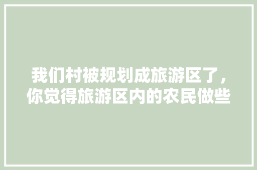 我们村被规划成旅游区了，你觉得旅游区内的农民做些什么职业好，垫江县振兴水果种植农场地址。 我们村被规划成旅游区了，你觉得旅游区内的农民做些什么职业好，垫江县振兴水果种植农场地址。 家禽养殖