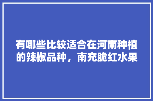 有哪些比较适合在河南种植的辣椒品种，南充脆红水果种植基地。 有哪些比较适合在河南种植的辣椒品种，南充脆红水果种植基地。 家禽养殖