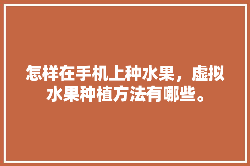 怎样在手机上种水果，虚拟水果种植方法有哪些。 怎样在手机上种水果，虚拟水果种植方法有哪些。 畜牧养殖