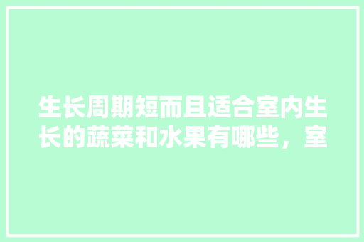 生长周期短而且适合室内生长的蔬菜和水果有哪些，室内种植什么水果蔬菜最好。 生长周期短而且适合室内生长的蔬菜和水果有哪些，室内种植什么水果蔬菜最好。 蔬菜种植