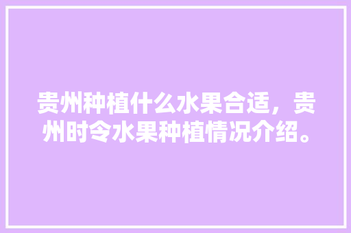 贵州种植什么水果合适，贵州时令水果种植情况介绍。 贵州种植什么水果合适，贵州时令水果种植情况介绍。 蔬菜种植