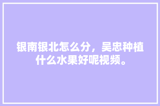 银南银北怎么分，吴忠种植什么水果好呢视频。 银南银北怎么分，吴忠种植什么水果好呢视频。 畜牧养殖