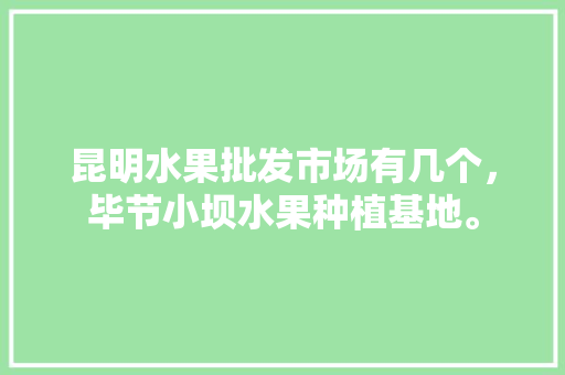 昆明水果批发市场有几个，毕节小坝水果种植基地。 昆明水果批发市场有几个，毕节小坝水果种植基地。 家禽养殖