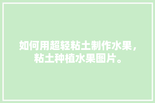 如何用超轻粘土制作水果，粘土种植水果图片。 如何用超轻粘土制作水果，粘土种植水果图片。 土壤施肥