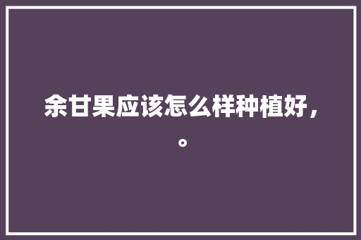 余甘果应该怎么样种植好，。 余甘果应该怎么样种植好，。 蔬菜种植