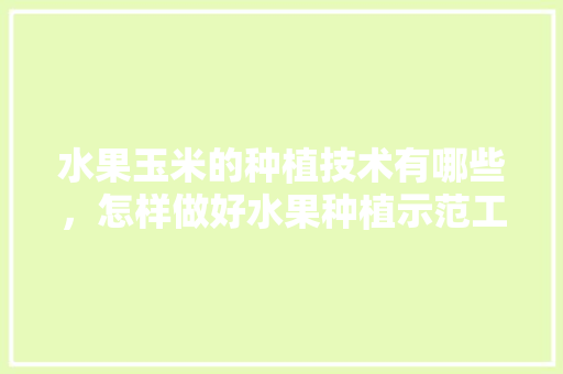 水果玉米的种植技术有哪些，怎样做好水果种植示范工作。 水果玉米的种植技术有哪些，怎样做好水果种植示范工作。 家禽养殖