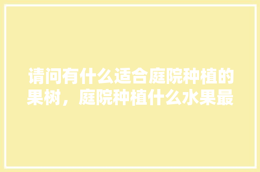 请问有什么适合庭院种植的果树，庭院种植什么水果最好呢。 请问有什么适合庭院种植的果树，庭院种植什么水果最好呢。 家禽养殖