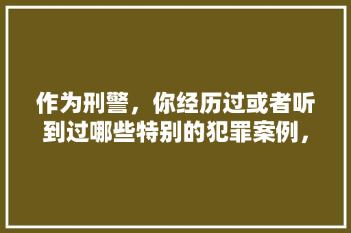 作为刑警，你经历过或者听到过哪些特别的犯罪案例，水果种植园清算方案。 作为刑警，你经历过或者听到过哪些特别的犯罪案例，水果种植园清算方案。 家禽养殖