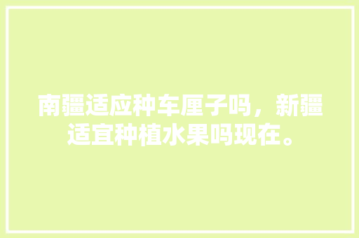 南疆适应种车厘子吗，新疆适宜种植水果吗现在。 南疆适应种车厘子吗，新疆适宜种植水果吗现在。 土壤施肥