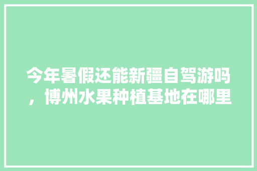 今年暑假还能新疆自驾游吗，博州水果种植基地在哪里。 今年暑假还能新疆自驾游吗，博州水果种植基地在哪里。 家禽养殖