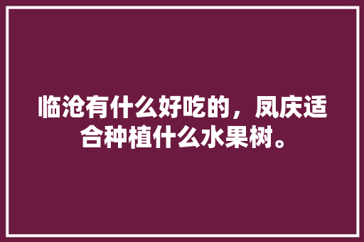 临沧有什么好吃的，凤庆适合种植什么水果树。 临沧有什么好吃的，凤庆适合种植什么水果树。 土壤施肥