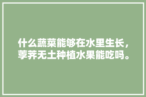 什么蔬菜能够在水里生长，荸荠无土种植水果能吃吗。 什么蔬菜能够在水里生长，荸荠无土种植水果能吃吗。 土壤施肥