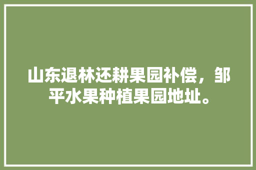 山东退林还耕果园补偿，邹平水果种植果园地址。 山东退林还耕果园补偿，邹平水果种植果园地址。 家禽养殖