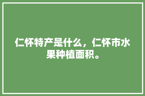 仁怀特产是什么，仁怀市水果种植面积。 仁怀特产是什么，仁怀市水果种植面积。 家禽养殖