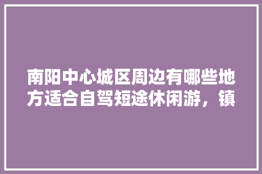 南阳中心城区周边有哪些地方适合自驾短途休闲游，镇平草莓水果种植基地在哪里。 南阳中心城区周边有哪些地方适合自驾短途休闲游，镇平草莓水果种植基地在哪里。 家禽养殖