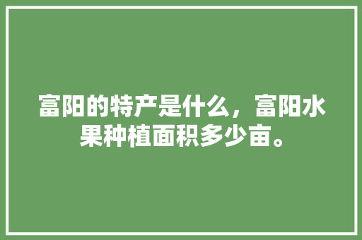 富阳的特产是什么，富阳水果种植面积多少亩。 富阳的特产是什么，富阳水果种植面积多少亩。 水果种植