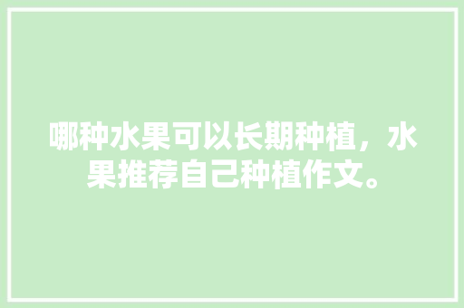 哪种水果可以长期种植，水果推荐自己种植作文。 哪种水果可以长期种植，水果推荐自己种植作文。 家禽养殖